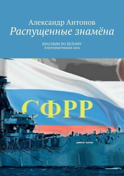 Распущенные знамёна. КРАСНЫМ ПО БЕЛОМУ. Альтернативная сага - Александр Антонов