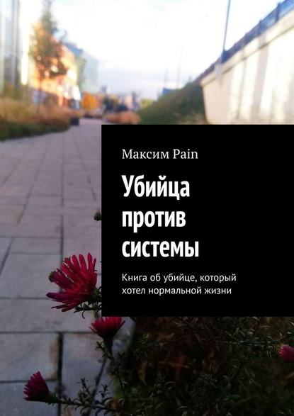 Убийца против системы. Книга об убийце, который хотел нормальной жизни — Максим Андреевич Pain