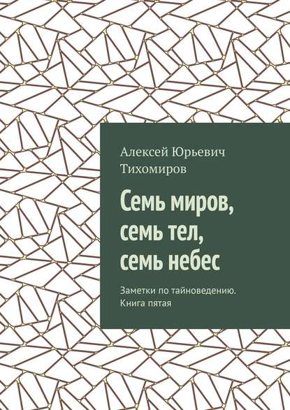 Семь миров, семь тел, семь небес. Заметки по тайноведению. Книга пятая - Алексей Юрьевич Тихомиров