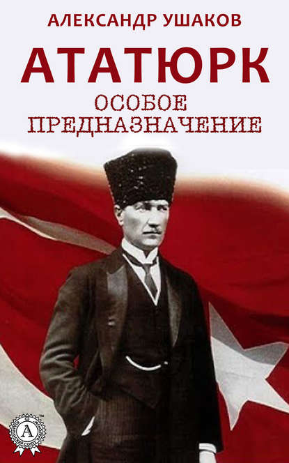 Ататюрк: особое предназначение - Александр Ушаков