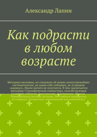 Как подрасти в любом возрасте. Методика несложна, но следовать ей нужно целеустремлённо систематически, не давая себе поблажек, не устраивая «каникул». Иначе ничего не получится. В чём заключается методика? Специфическая гимнастика, способствующая развити — Александр Лапин