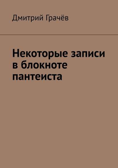 Некоторые записи в блокноте пантеиста - Дмитрий Грачёв