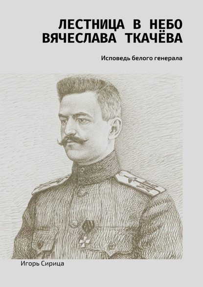 Лестница в небо Вячеслава Ткачёва. Исповедь белого генерала - Игорь Сирица