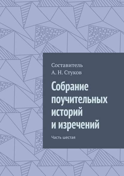 Собрание поучительных историй и изречений. Часть шестая - Александр Николаевич Стуков