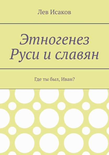 Этногенез Руси и славян. Где ты был, Иван? - Лев Исаков