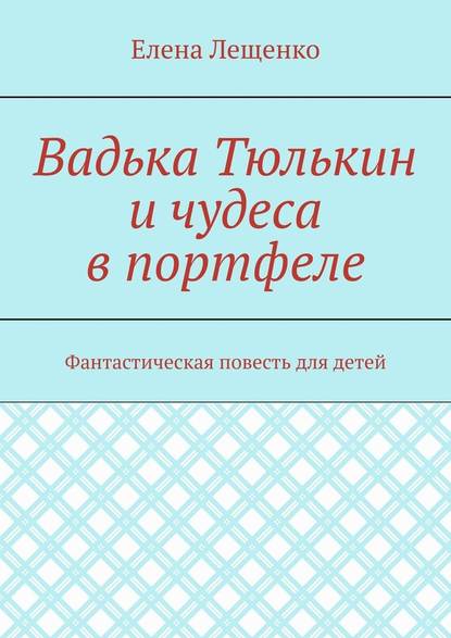 Вадька Тюлькин и чудеса в портфеле. Фантастическая повесть для детей — Елена Лещенко