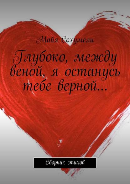 Глубоко, между веной, я останусь тебе верной… Сборник стихов — Майя Сохумели