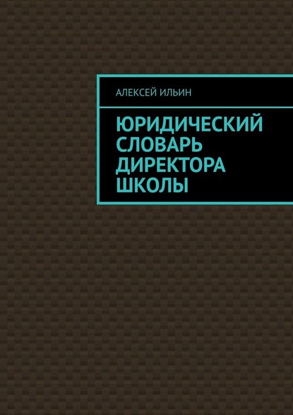 Юридический словарь директора школы — Алексей Ильин