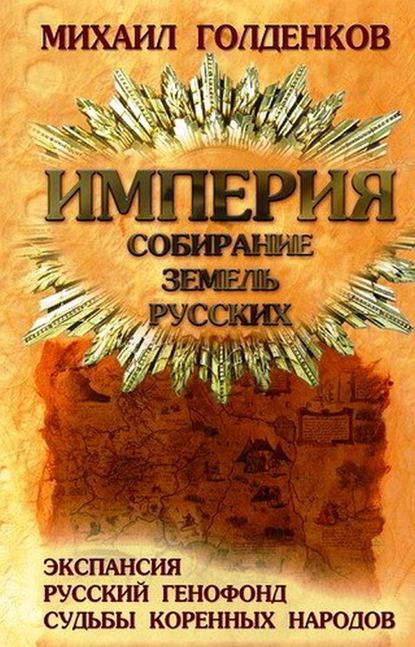 Империя. Собирание земель русских. Экспансия, русский генофонд, судьбы коренных народов — Михаил Голденков