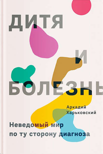 Дитя и болезнь. Неведомый мир по ту сторону диагноза — Аркадий Харьковский