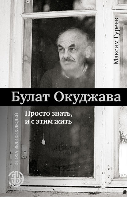 Булат Окуджава. Просто знать и с этим жить - Максим Гуреев