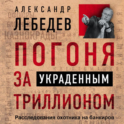 Погоня за украденным триллионом. Расследования охотника на банкиров - Александр Лебедев