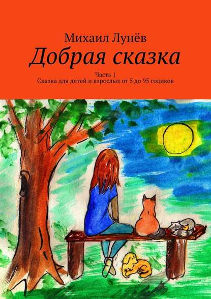 Добрая сказка. Часть 1. Сказка для детей и взрослых от 5 до 95 годиков — Михаил Лунёв