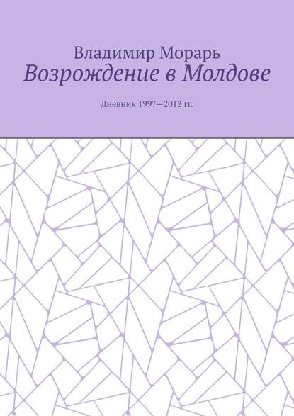 Возрождение в Молдове. Дневник 1997—2012 гг. — Владимир Морарь