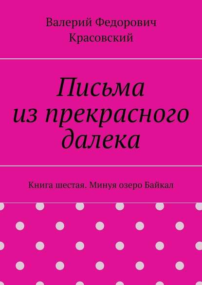 Письма из прекрасного далека. Книга шестая. Минуя озеро Байкал — Валерий Федорович Красовский