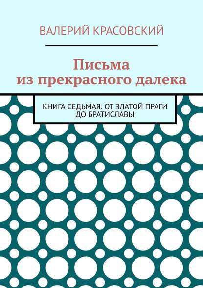 Письма из прекрасного далека. Книга седьмая. От златой Праги до Братиславы - Валерий Федорович Красовский