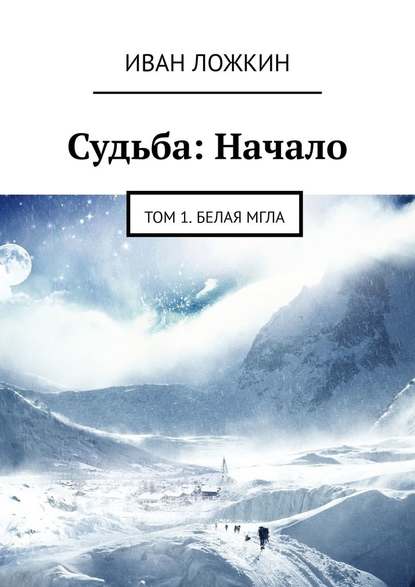 Судьба: Начало. Том 1. Белая мгла - Иван Сергеевич Ложкин