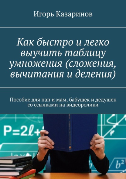 Как быстро и легко выучить таблицу умножения (сложения, вычитания и деления). Пособие для пап и мам, бабушек и дедушек со ссылками на видеоролики — Игорь Казаринов