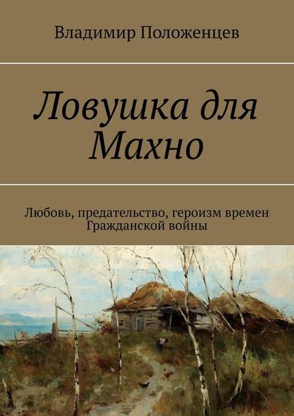 Ловушка для Махно. Любовь, предательство, героизм времен Гражданской войны — Владимир Положенцев