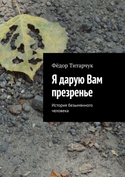 Я дарую Вам презренье. История безымянного человека — Фёдор Титарчук