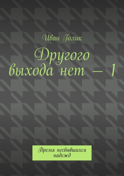 Другого выхода нет – 1. Время несбывшихся надежд — Иван Голик