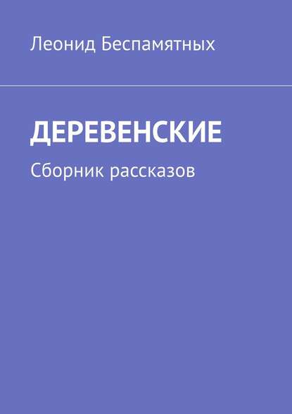 ДЕРЕВЕНСКИЕ. Сборник рассказов — Леонид Викторович Беспамятных