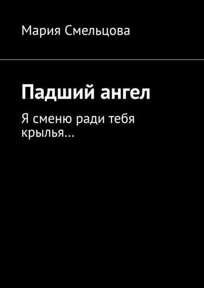 Падший ангел. Я сменю ради тебя крылья… — Мария Смельцова