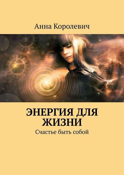 Энергия для жизни. Счастье быть собой — Анна Королевич