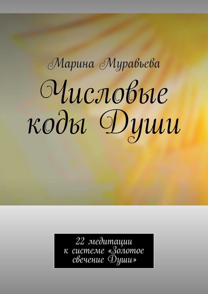 Числовые коды Души. 22 медитации к системе «Золотое свечение Души» - Марина Муравьева