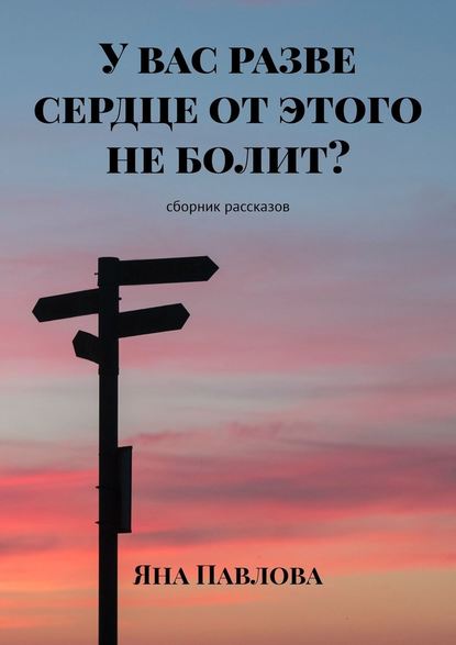 У вас разве сердце от этого не болит? Сборник рассказов — Яна Павлова