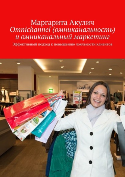 Omnichannel (омниканальность) и омниканальный маркетинг. Эффективный подход к повышению лояльности клиентов - Маргарита Акулич