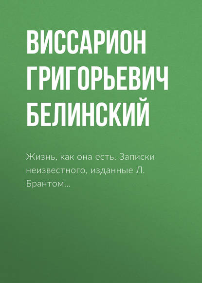 Жизнь, как она есть. Записки неизвестного, изданные Л. Брантом… - Виссарион Григорьевич Белинский