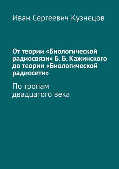 От теории «Биологической радиосвязи» Б. Б. Кажинского до теории «Биологической радиосети». По тропам двадцатого века — Иван Сергеевич Кузнецов