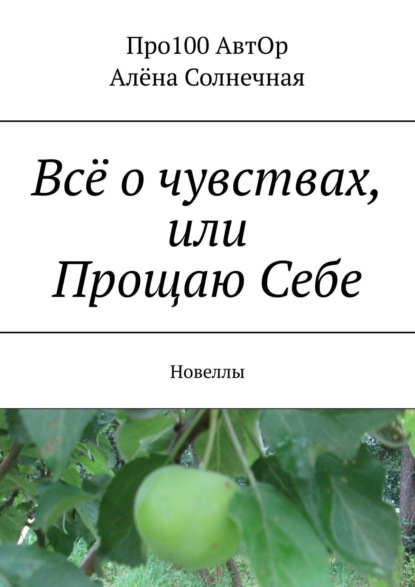 Всё о чувствах, или Прощаю Себе. Новеллы - Про100 АвтОр