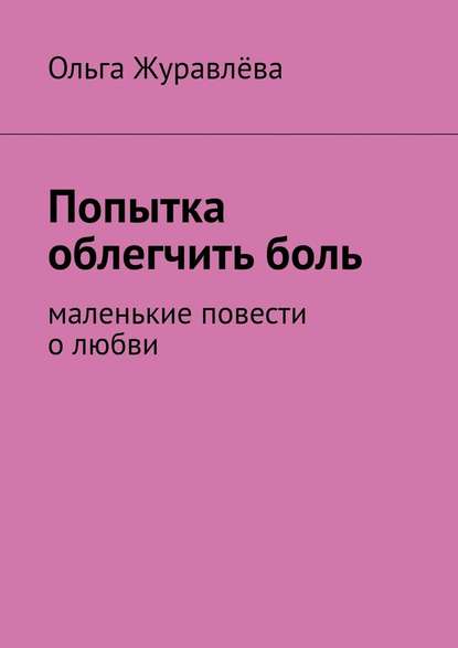 Попытка облегчить боль. Маленькие повести о любви — Ольга Журавлёва