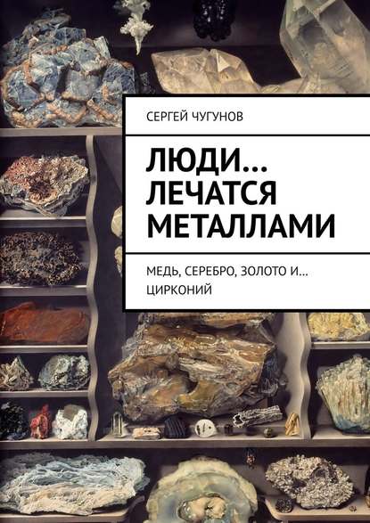 Люди… лечатся металлами. Медь, серебро, золото и… цирконий - Сергей Чугунов