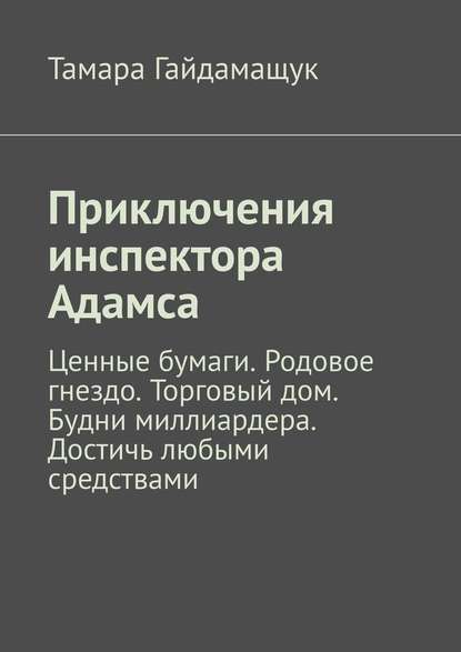 Приключения инспектора Адамса. Ценные бумаги. Родовое гнездо. Торговый дом. Будни миллиардера. Достичь любыми средствами — Тамара Гайдамащук