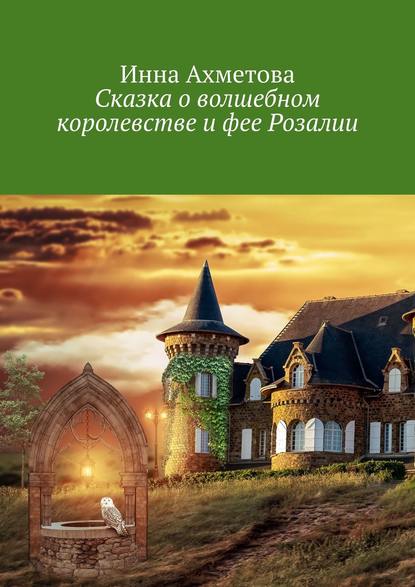 Сказка о волшебном королевстве и фее Розалии - Инна Ахметова