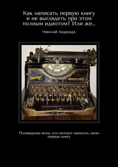 Как написать первую книгу и не выглядеть при этом полным идиотом? Или же… Посвящение всем, кто мечтает написать свою первую книгу - Николай Олегович Андрущук