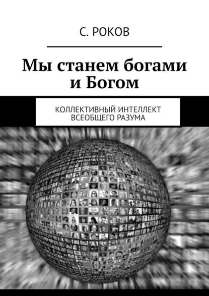 Мы станем богами и Богом. Коллективный интеллект Всеобщего Разума - С. Роков