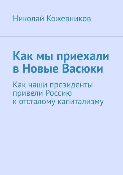 Как мы приехали в Новые Васюки. Как наши президенты привели Россию к отсталому капитализму — Николай Кожевников