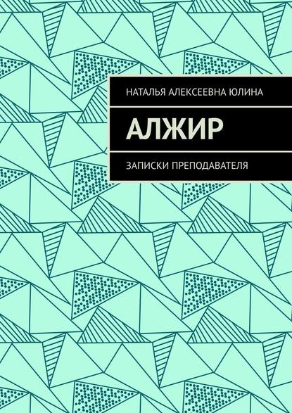 Алжир. Записки преподавателя — Наталья Алексеевна Юлина