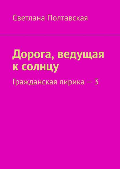 Дорога, ведущая к солнцу. Гражданская лирика – 3 — Светлана Полтавская