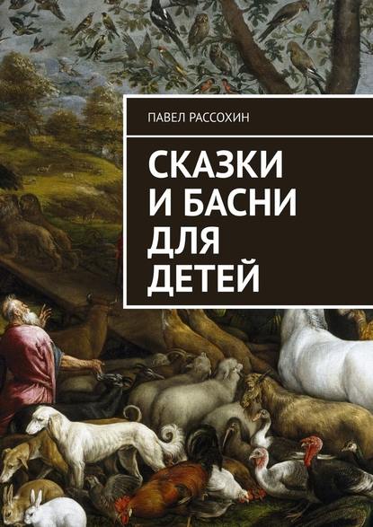 Сказки и басни для детей — Павел Рассохин