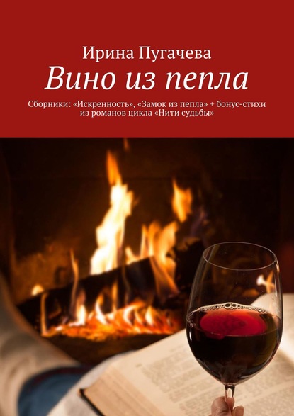 Вино из пепла. Сборники: «Искренность», «Замок из пепла» + бонус-стихи из романов цикла «Нити судьбы» - Ирина Пугачева