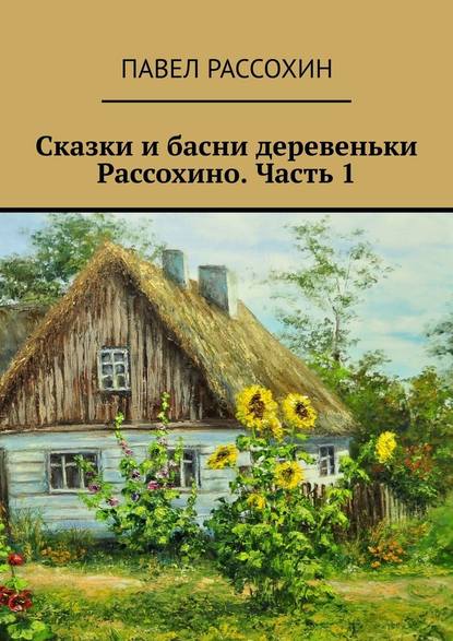 Сказки и басни деревеньки Рассохино. Часть 1 - Павел Рассохин