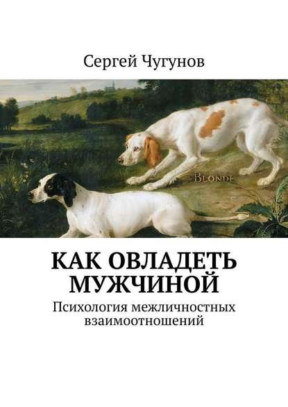 Как овладеть мужчиной. Психология межличностных взаимоотношений — Сергей Чугунов