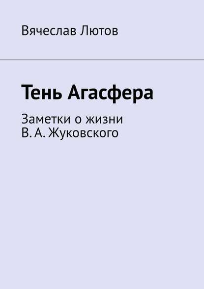 Тень Агасфера. Заметки о жизни В. А. Жуковского — Вячеслав Лютов