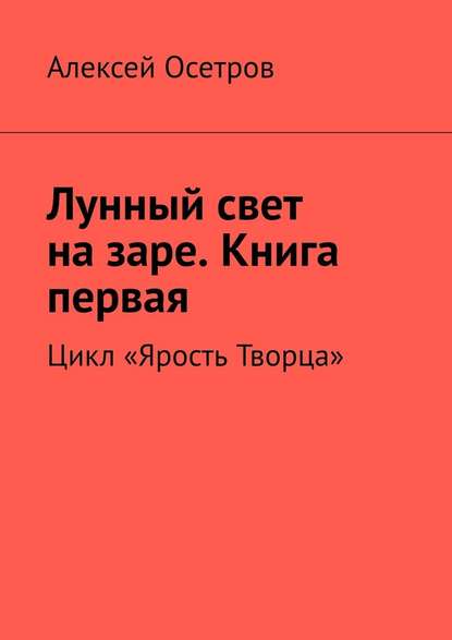 Лунный свет на заре. Книга первая. Цикл «Ярость Творца» — Алексей Осетров