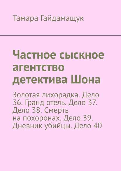 Частное сыскное агентство детектива Шона. Золотая лихорадка. Дело 36. Гранд отель. Дело 37. Дело 38. Смерть на похоронах. Дело 39. Дневник убийцы. Дело 40 - Тамара Гайдамащук